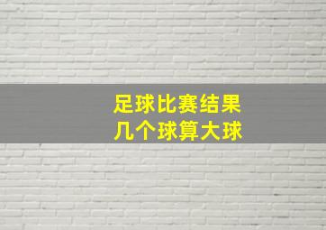 足球比赛结果 几个球算大球